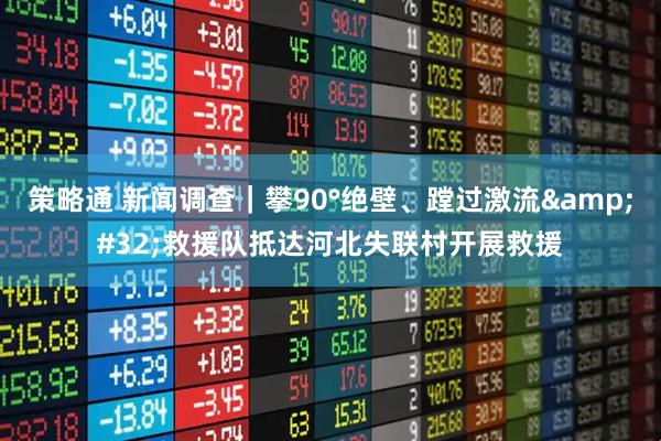 策略通 新闻调查｜攀90°绝壁、蹚过激流&#32;救援队抵达河北失联村开展救援