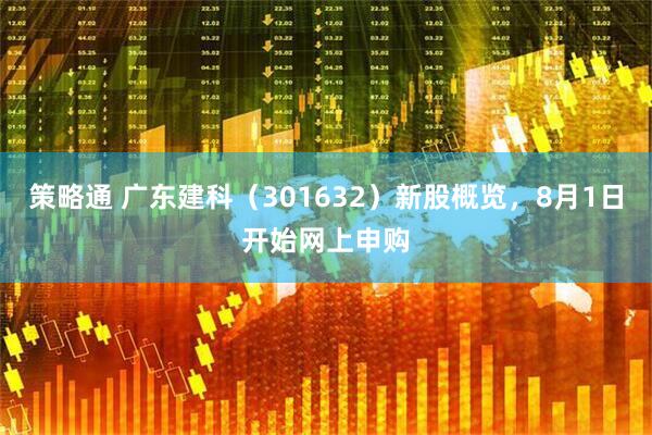 策略通 广东建科（301632）新股概览，8月1日开始网上申购