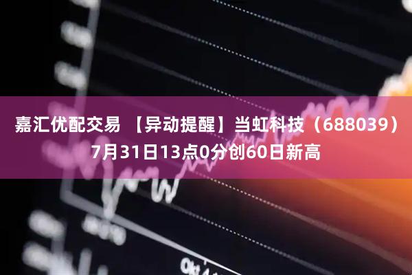 嘉汇优配交易 【异动提醒】当虹科技（688039）7月31日13点0分创60日新高