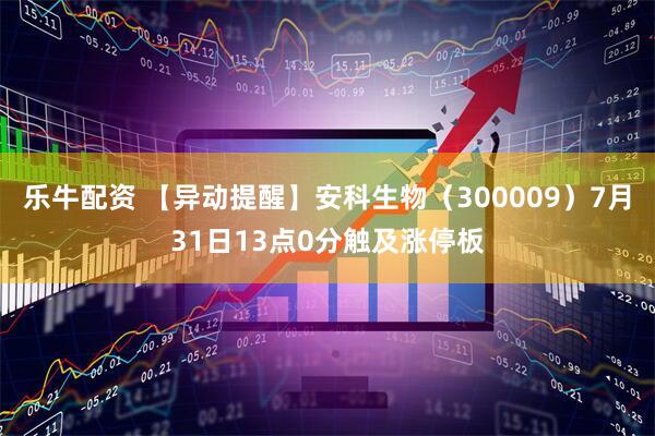 乐牛配资 【异动提醒】安科生物（300009）7月31日13点0分触及涨停板