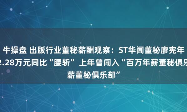 牛操盘 出版行业董秘薪酬观察：ST华闻董秘廖宪年薪62.28万元同比“腰斩” 上年曾闯入“百万年薪董秘俱乐部”