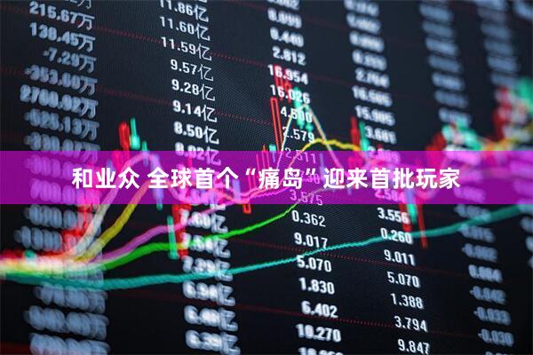 和业众 全球首个“痛岛”迎来首批玩家