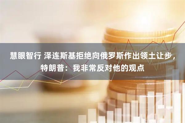 慧眼智行 泽连斯基拒绝向俄罗斯作出领土让步，特朗普：我非常反对他的观点