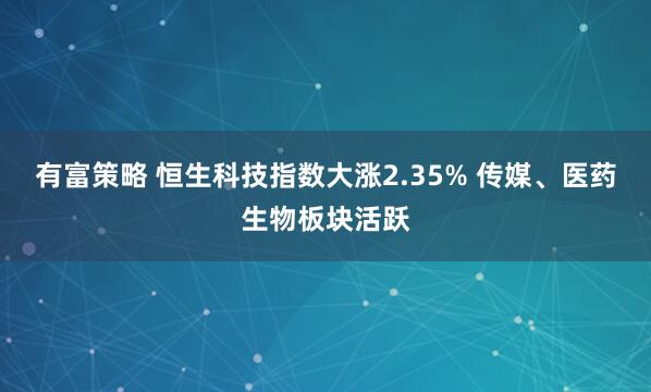 有富策略 恒生科技指数大涨2.35% 传媒、医药生物板块活跃