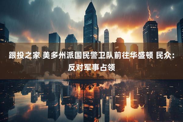 跟投之家 美多州派国民警卫队前往华盛顿 民众：反对军事占领