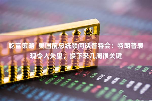 乾富策略  美国前总统顾问谈普特会：特朗普表现令人失望，接下来几周很关键