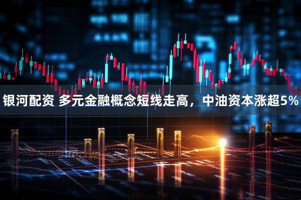 银河配资 多元金融概念短线走高，中油资本涨超5%