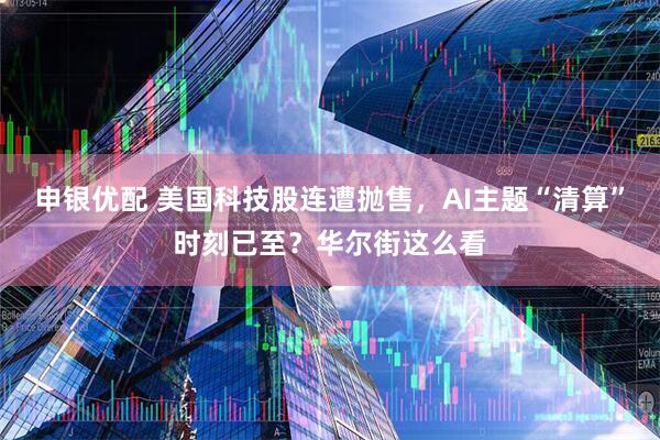 申银优配 美国科技股连遭抛售，AI主题“清算”时刻已至？华尔街这么看