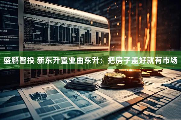 盛鹏智投 新东升置业曲东升：把房子盖好就有市场