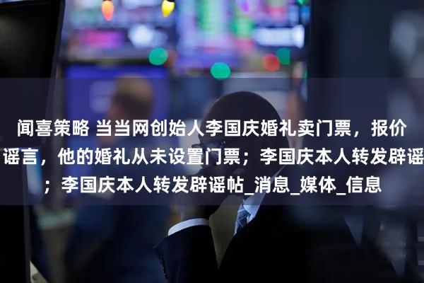 闻喜策略 当当网创始人李国庆婚礼卖门票，报价2万元？知情人士：谣言，他的婚礼从未设置门票；李国庆本人转发辟谣帖_消息_媒体_信息