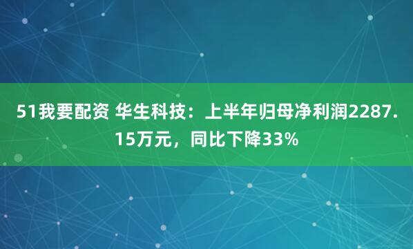 51我要配资 华生科技：上半年归母净利润2287.15万元，同比下降33%