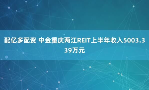 配亿多配资 中金重庆两江REIT上半年收入5003.339万元