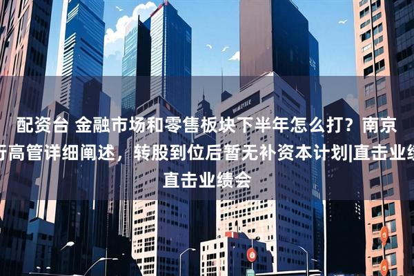 配资台 金融市场和零售板块下半年怎么打？南京银行高管详细阐述，转股到位后暂无补资本计划|直击业绩会