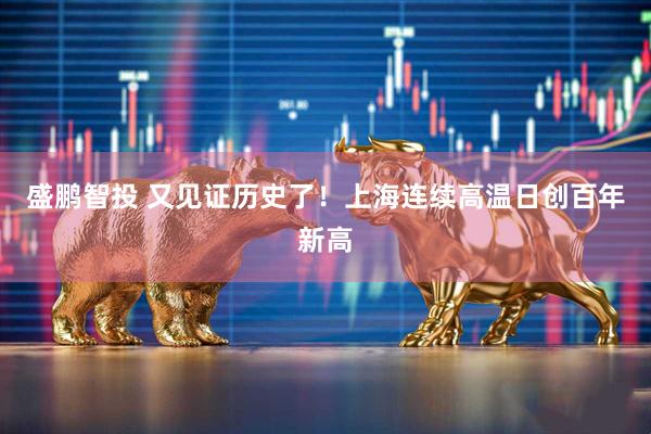 盛鹏智投 又见证历史了！上海连续高温日创百年新高