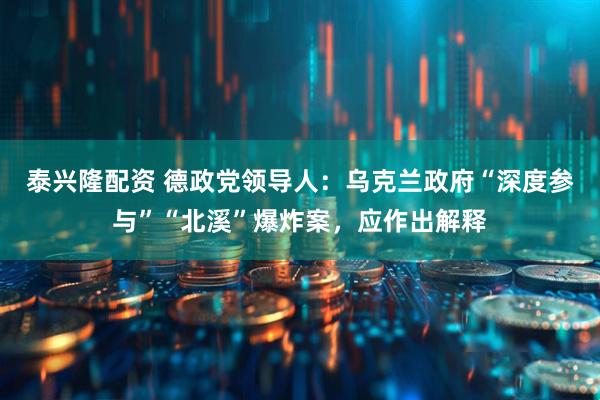 泰兴隆配资 德政党领导人：乌克兰政府“深度参与”“北溪”爆炸案，应作出解释