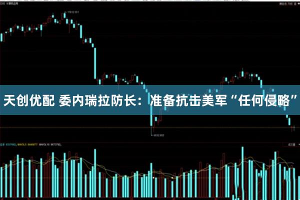 天创优配 委内瑞拉防长：准备抗击美军“任何侵略”