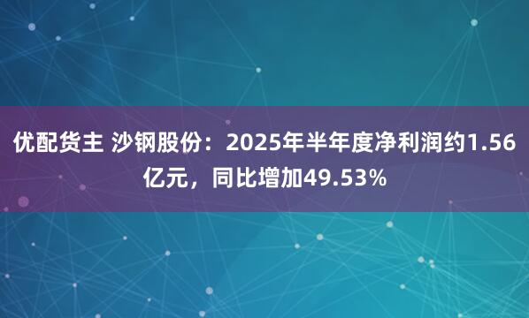 优配货主 沙钢股份：2025年半年度净利润约1.56亿元，同比增加49.53%