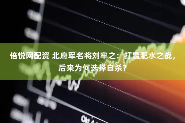 倍悦网配资 北府军名将刘牢之：打赢淝水之战，后来为何选择自杀？