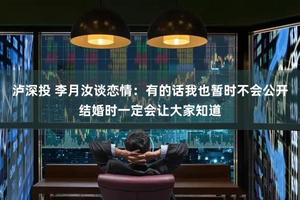 泸深投 李月汝谈恋情：有的话我也暂时不会公开结婚时一定会让大家知道