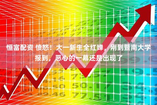 恒富配资 愤怒！大一新生全红婵，刚到暨南大学报到，恶心的一幕还是出现了