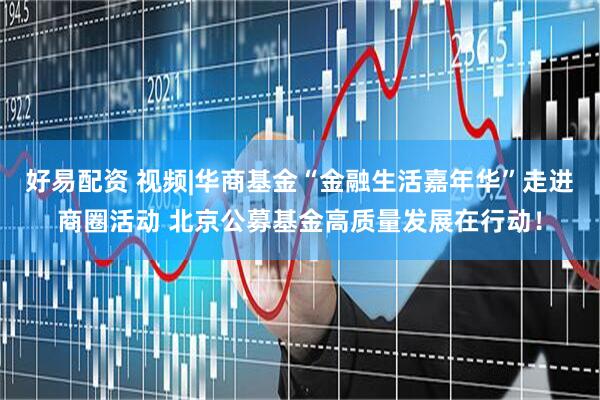 好易配资 视频|华商基金“金融生活嘉年华”走进商圈活动 北京公募基金高质量发展在行动！