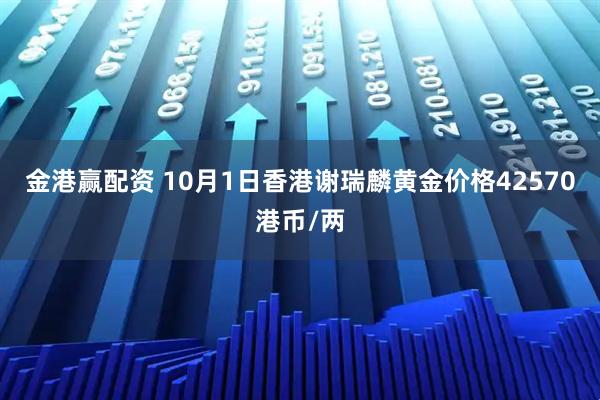 金港赢配资 10月1日香港谢瑞麟黄金价格42570港币/两