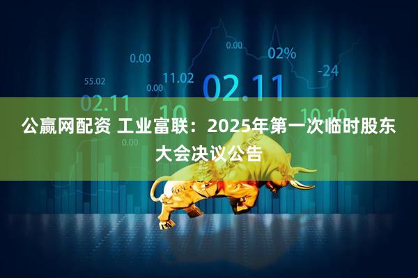 公赢网配资 工业富联：2025年第一次临时股东大会决议公告
