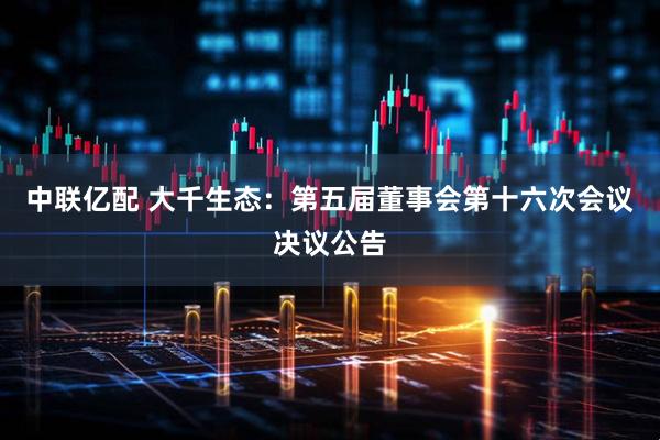 中联亿配 大千生态：第五届董事会第十六次会议决议公告