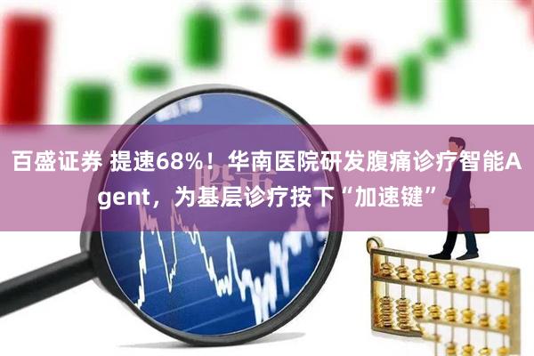 百盛证券 提速68%！华南医院研发腹痛诊疗智能Agent，为基层诊疗按下“加速键”
