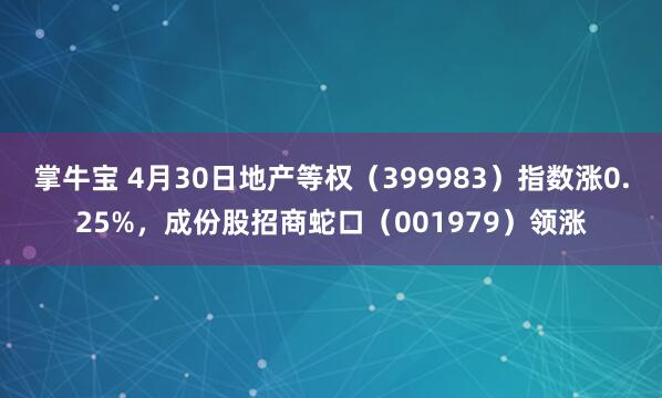 掌牛宝 4月30日地产等权（399983）指数涨0.25%，成份股招商蛇口（001979）领涨