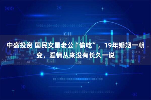 中盛投资 国民女星老公“偷吃”,19年婚姻一朝变,爱情从来没有长久一说