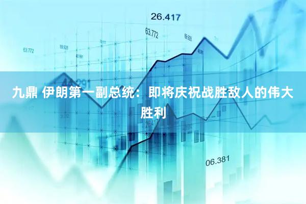 九鼎 伊朗第一副总统：即将庆祝战胜敌人的伟大胜利