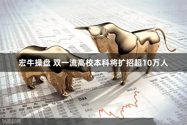 宏牛操盘 双一流高校本科将扩招超10万人