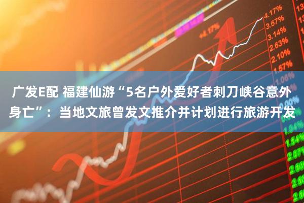 广发E配 福建仙游“5名户外爱好者刺刀峡谷意外身亡”：当地文旅曾发文推介并计划进行旅游开发