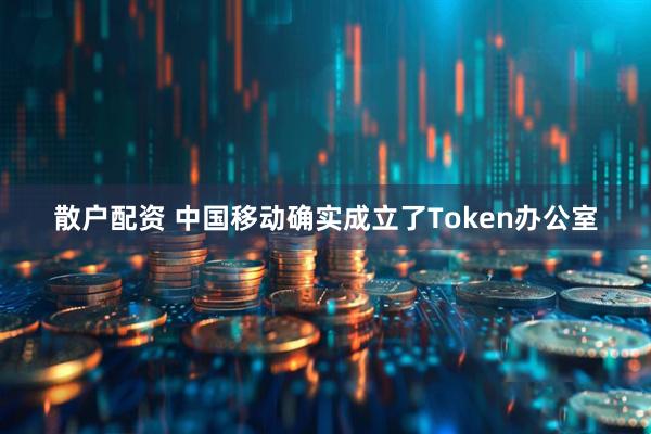 散户配资 中国移动确实成立了Token办公室